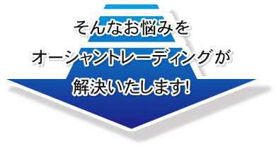 そんなお悩みをオーシャントレーディングが解決いたします!
