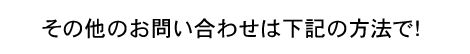 その他のお問い合わせは、下記の方法で！